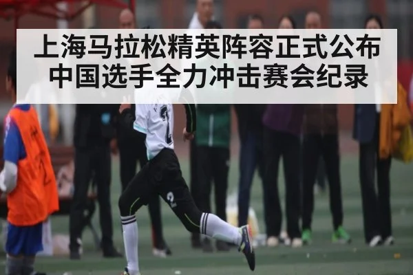 上海马拉松精英阵容正式公布 中国选手全力冲击赛会纪录