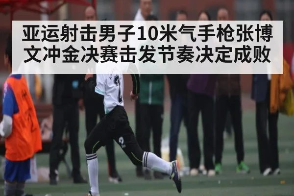 亚运射击男子10米气手枪张博文冲金决赛击发节奏决定成败 - www.c7c7.app