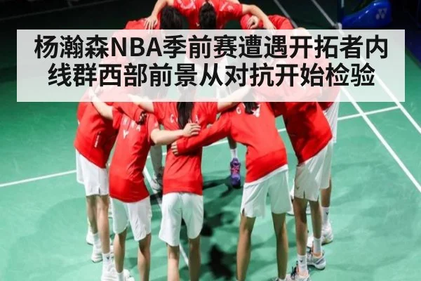杨瀚森NBA季前赛遭遇开拓者内线群西部前景从对抗开始检验 - www.c7c7.app