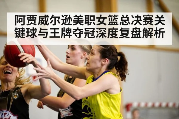 阿贾威尔逊美职女篮总决赛关键球与王牌夺冠深度复盘解析