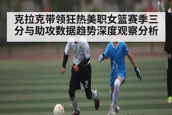 克拉克带领狂热美职女篮赛季三分与助攻数据趋势深度观察分析