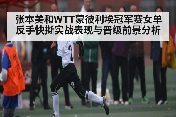 张本美和WTT蒙彼利埃冠军赛女单反手快撕实战表现与晋级前景分析 | c7