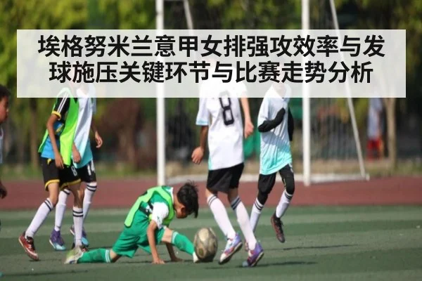 埃格努米兰意甲女排强攻效率与发球施压关键环节与比赛走势分析 | c7
